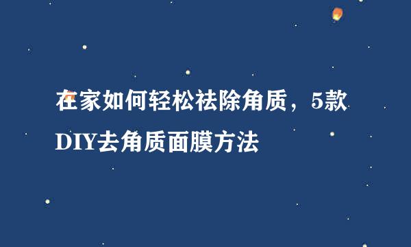 在家如何轻松祛除角质，5款DIY去角质面膜方法