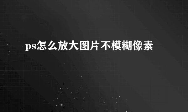 ps怎么放大图片不模糊像素