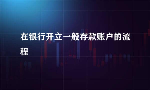 在银行开立一般存款账户的流程