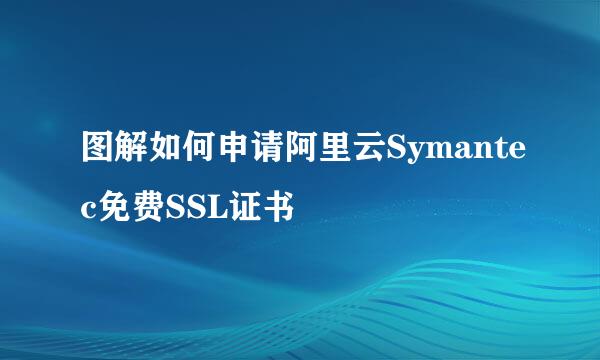 图解如何申请阿里云Symantec免费SSL证书