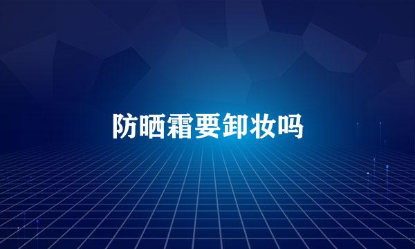 防晒霜要卸妆吗