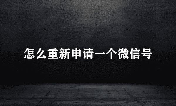 怎么重新申请一个微信号