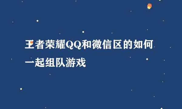 王者荣耀QQ和微信区的如何一起组队游戏