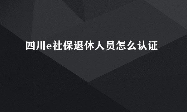四川e社保退休人员怎么认证