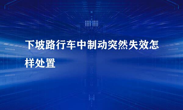 下坡路行车中制动突然失效怎样处置