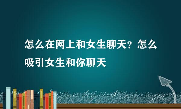 怎么在网上和女生聊天？怎么吸引女生和你聊天