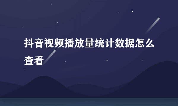 抖音视频播放量统计数据怎么查看