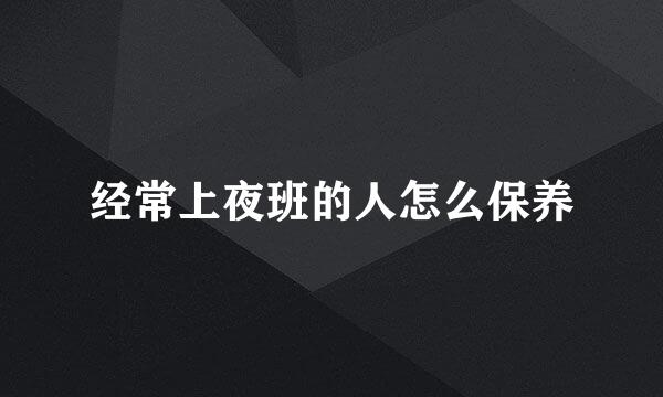 经常上夜班的人怎么保养