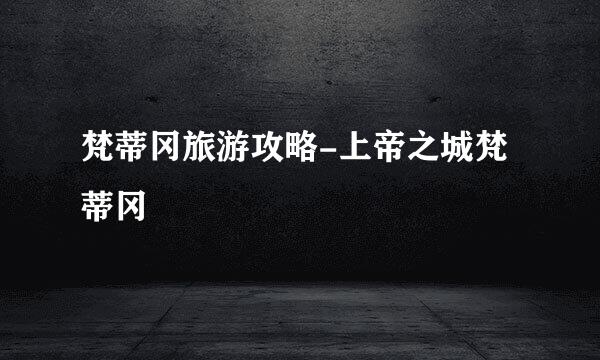 梵蒂冈旅游攻略-上帝之城梵蒂冈