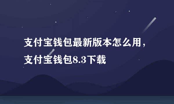 支付宝钱包最新版本怎么用，支付宝钱包8.3下载