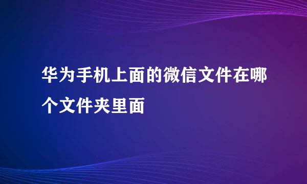 华为手机上面的微信文件在哪个文件夹里面