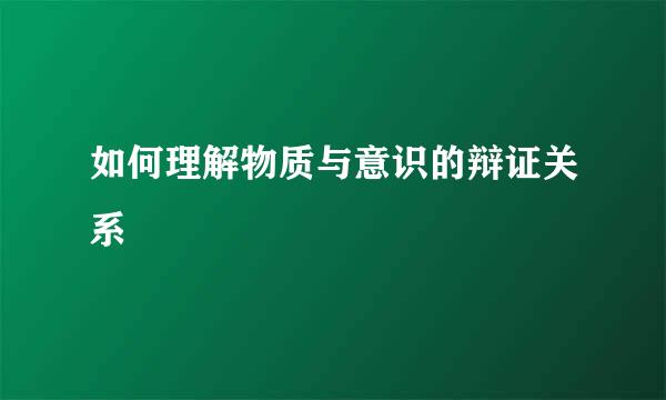 如何理解物质与意识的辩证关系