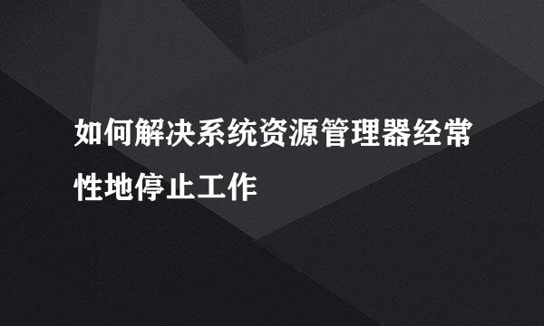 如何解决系统资源管理器经常性地停止工作