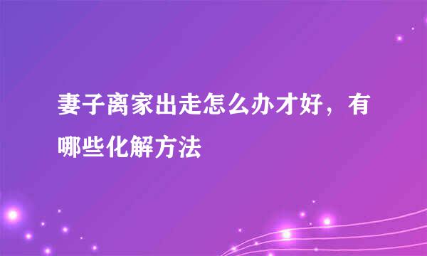 妻子离家出走怎么办才好，有哪些化解方法