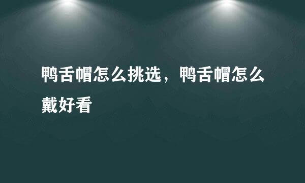 鸭舌帽怎么挑选，鸭舌帽怎么戴好看