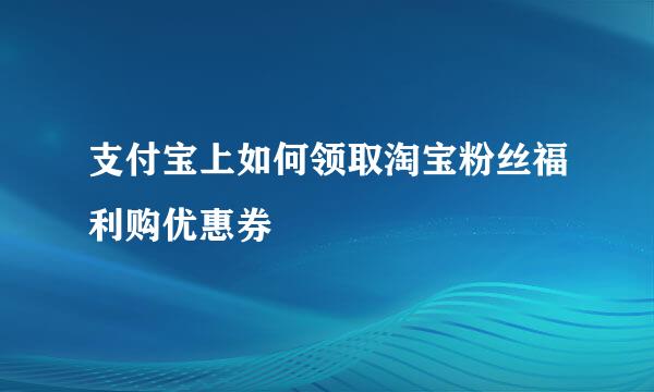 支付宝上如何领取淘宝粉丝福利购优惠券