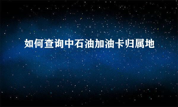 如何查询中石油加油卡归属地