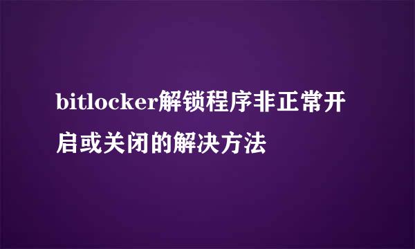 bitlocker解锁程序非正常开启或关闭的解决方法
