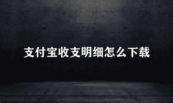 支付宝收支明细怎么下载