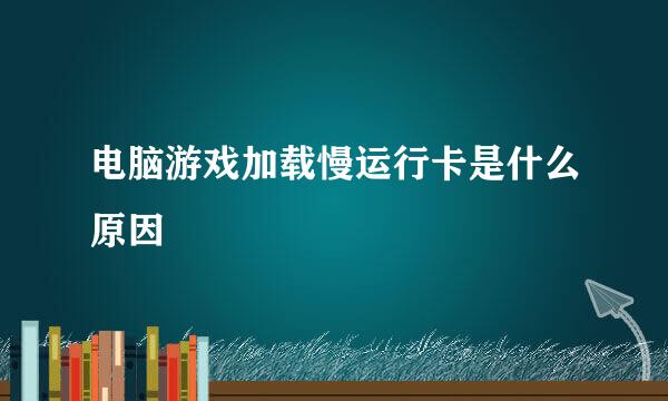电脑游戏加载慢运行卡是什么原因