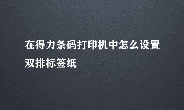 在得力条码打印机中怎么设置双排标签纸