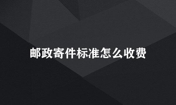 邮政寄件标准怎么收费