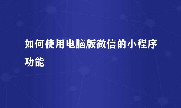 如何使用电脑版微信的小程序功能