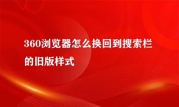 360浏览器怎么换回到搜索栏的旧版样式