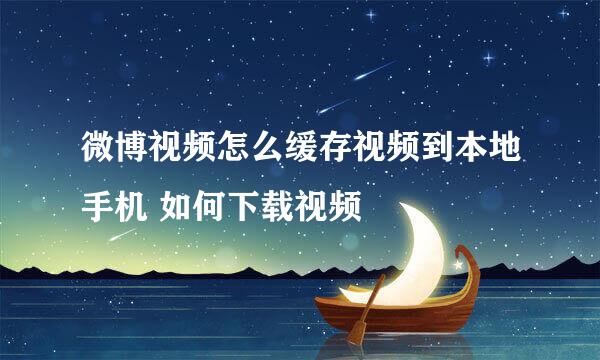 微博视频怎么缓存视频到本地手机 如何下载视频
