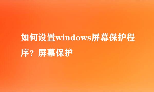 如何设置windows屏幕保护程序？屏幕保护
