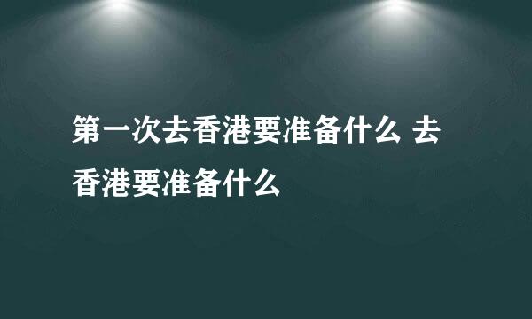 第一次去香港要准备什么 去香港要准备什么