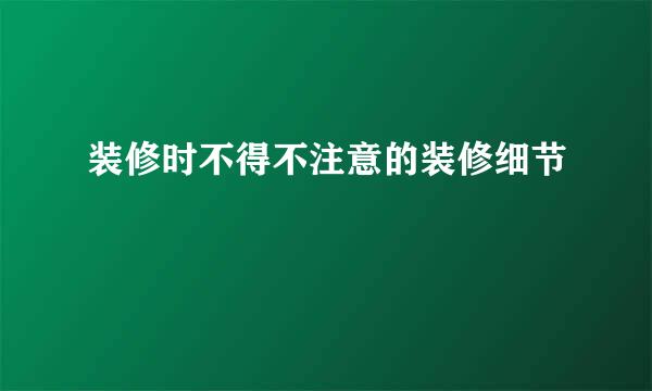 装修时不得不注意的装修细节