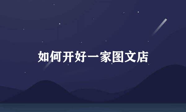 如何开好一家图文店