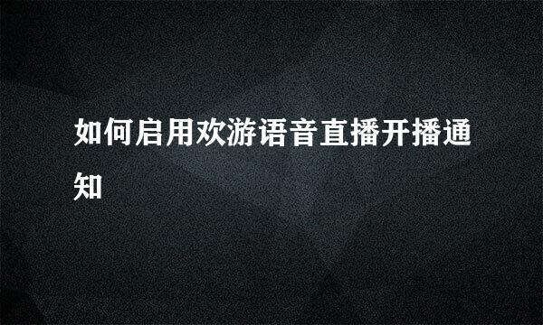 如何启用欢游语音直播开播通知