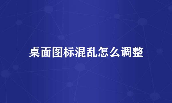 桌面图标混乱怎么调整