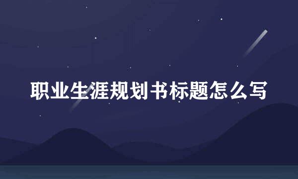 职业生涯规划书标题怎么写