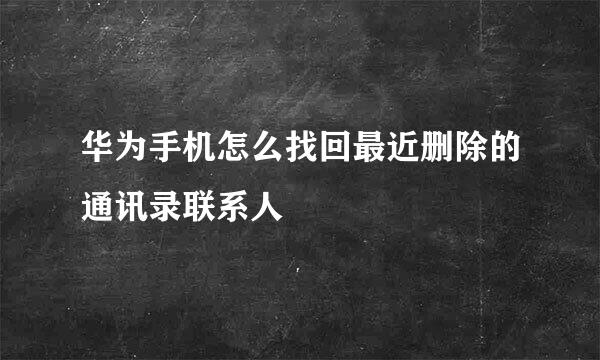 华为手机怎么找回最近删除的通讯录联系人