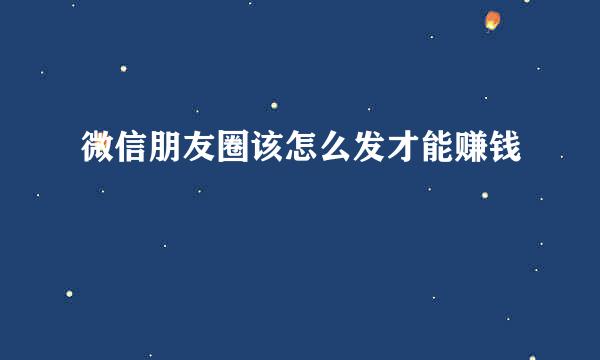 微信朋友圈该怎么发才能赚钱