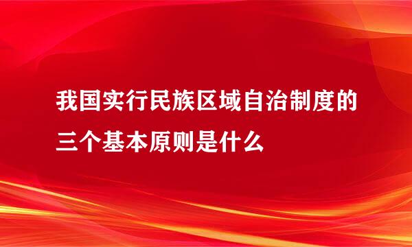 我国实行民族区域自治制度的三个基本原则是什么