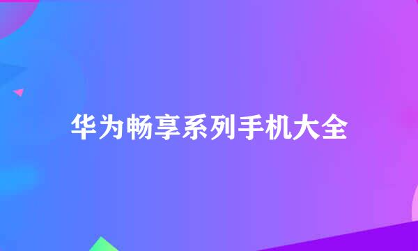 华为畅享系列手机大全