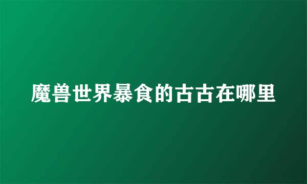 魔兽世界暴食的古古在哪里
