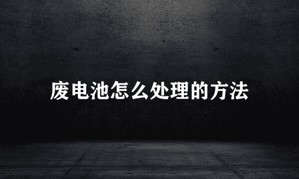废电池怎么处理的方法