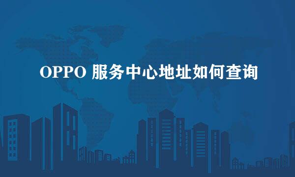 OPPO 服务中心地址如何查询