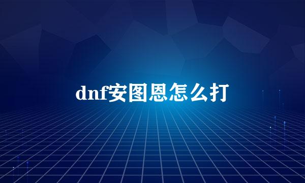 dnf安图恩怎么打