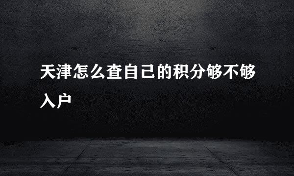 天津怎么查自己的积分够不够入户