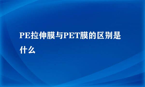 PE拉伸膜与PET膜的区别是什么