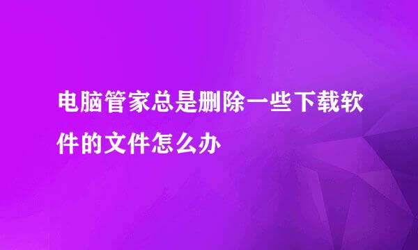 电脑管家总是删除一些下载软件的文件怎么办