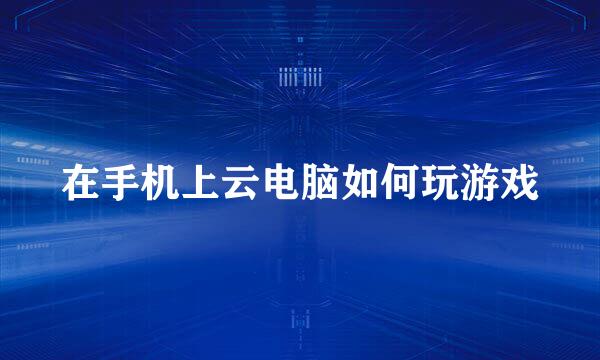在手机上云电脑如何玩游戏