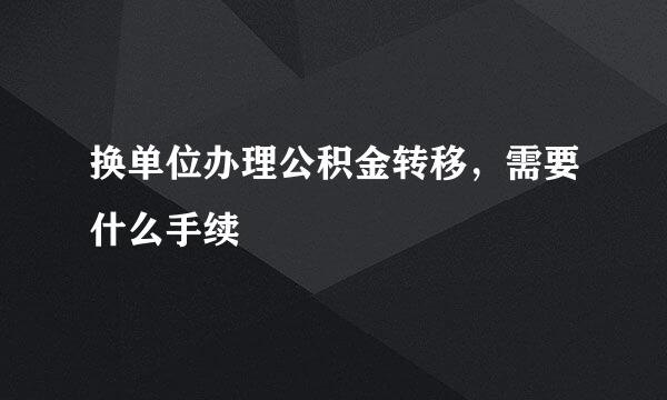 换单位办理公积金转移，需要什么手续