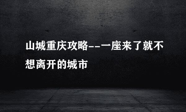 山城重庆攻略--一座来了就不想离开的城市
